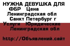 НУЖНА ДЕВУШКА ДЛЯ ФБР › Цена ­ 50 000 - Ленинградская обл., Санкт-Петербург г. Услуги » Юридические   . Ленинградская обл.